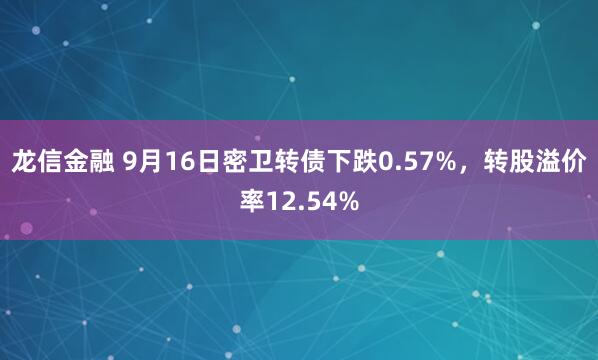 龙信金融 9月16日密卫转债下跌0.57%,转股溢价率12.54%