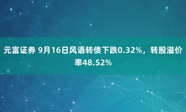 元富证券 9月16日风语转债下跌0.32%,转股溢价率48.52%
