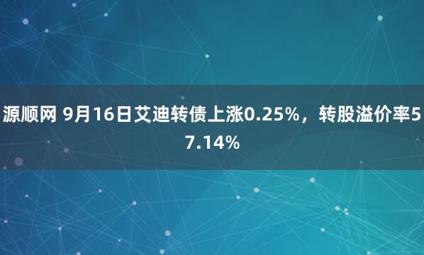 源顺网 9月16日艾迪转债上涨0.25%,转股溢价率57.14%