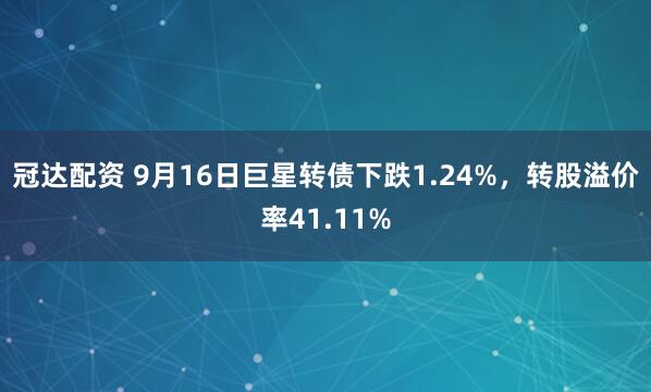 冠达配资 9月16日巨星转债下跌1.24%,转股溢价率41.11%
