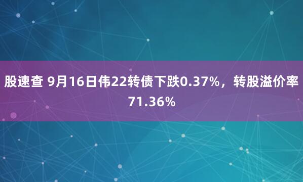 股速查 9月16日伟22转债下跌0.37%,转股溢价率71.36%