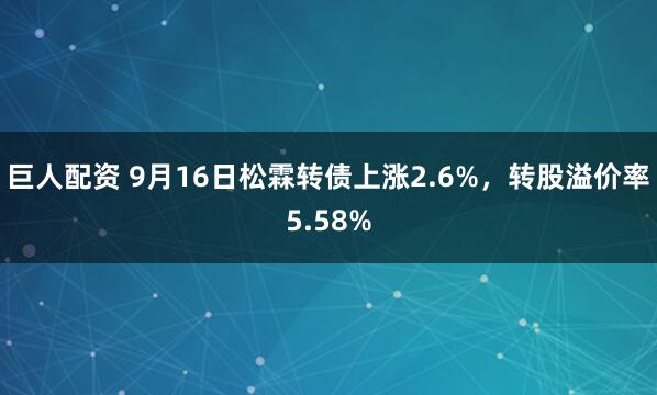 巨人配资 9月16日松霖转债上涨2.6%，转股溢价率5.58%