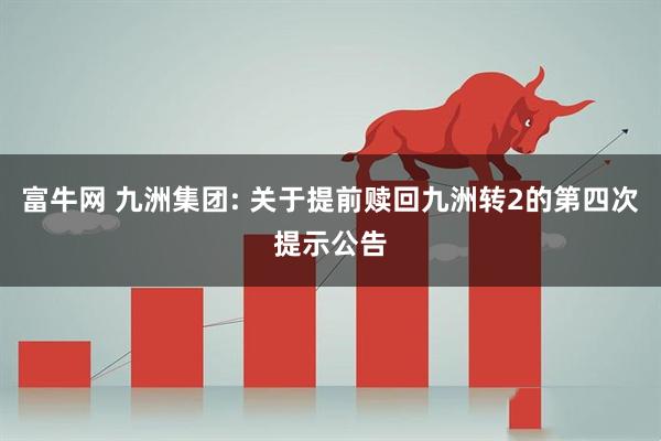 富牛网 九洲集团: 关于提前赎回九洲转2的第四次提示公告