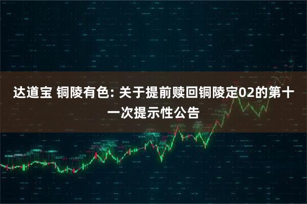 达道宝 铜陵有色: 关于提前赎回铜陵定02的第十一次提示性公告