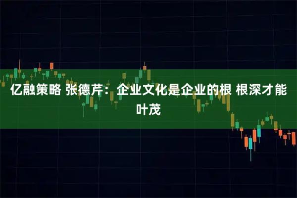 亿融策略 张德芹：企业文化是企业的根 根深才能叶茂