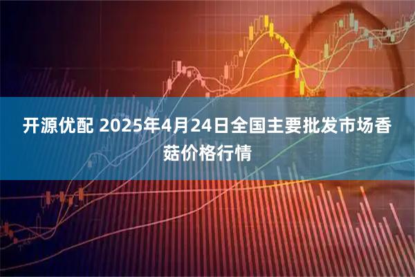 开源优配 2025年4月24日全国主要批发市场香菇价格行情