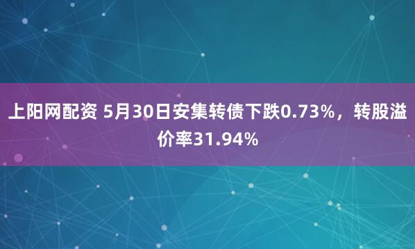 上阳网配资 5月30日安集转债下跌0.73%,转股溢价率31.94%