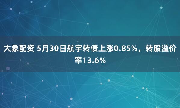 大象配资 5月30日航宇转债上涨0.85%,转股溢价率13.6%