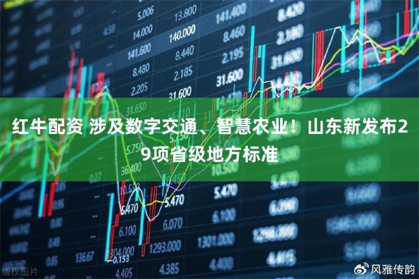 红牛配资 涉及数字交通、智慧农业！山东新发布29项省级地方标准