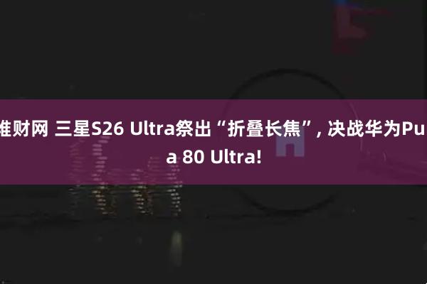 堆财网 三星S26 Ultra祭出“折叠长焦”, 决战华为Pura 80 Ultra!