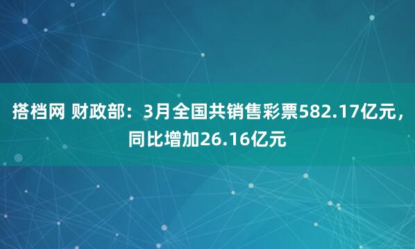 搭档网 财政部：3月全国共销售彩票582.17亿元，同比增加26.16亿元
