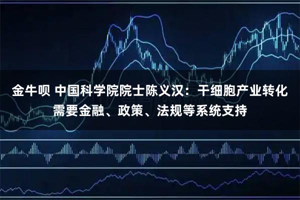 金牛呗 中国科学院院士陈义汉：干细胞产业转化需要金融、政策、法规等系统支持