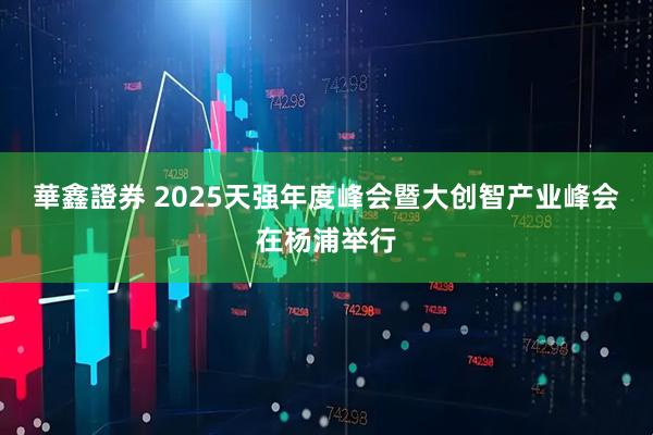 華鑫證券 2025天强年度峰会暨大创智产业峰会在杨浦举行