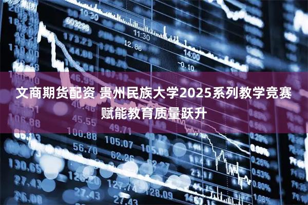 文商期货配资 贵州民族大学2025系列教学竞赛赋能教育质量跃升