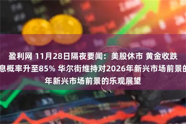 盈利网 11月28日隔夜要闻：美股休市 黄金收跌 美联储降息概率升至85% 华尔街维持对2026年新兴市场前景的乐观展望