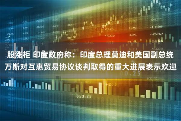 股涨柜 印度政府称：印度总理莫迪和美国副总统万斯对互惠贸易协议谈判取得的重大进展表示欢迎