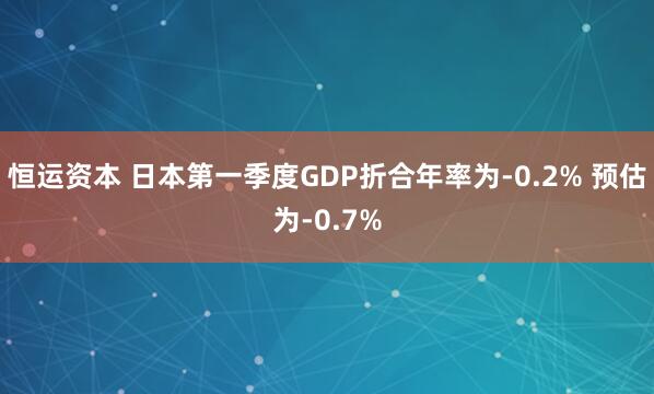 恒运资本 日本第一季度GDP折合年率为-0.2% 预估为-0.7%