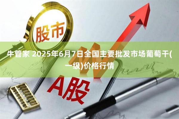 牛管家 2025年6月7日全国主要批发市场葡萄干(一级)价格行情