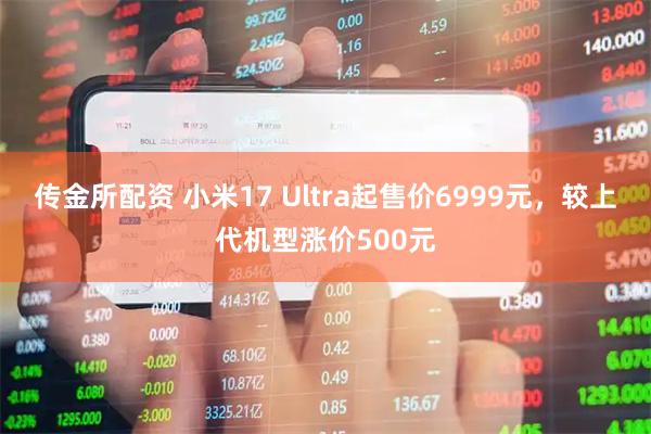 传金所配资 小米17 Ultra起售价6999元,较上代机型涨价500元