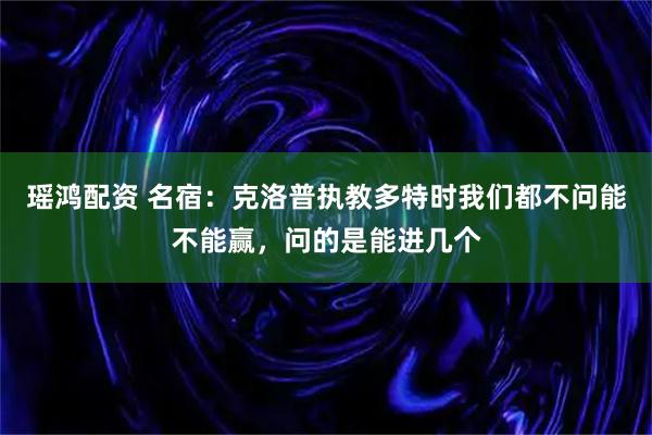 瑶鸿配资 名宿:克洛普执教多特时我们都不问能不能赢,问的是能进几个