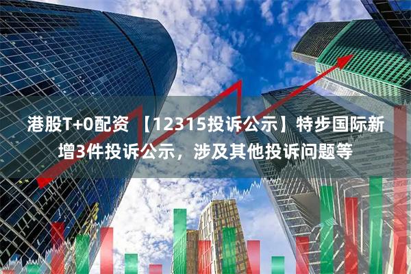 港股T+0配资 【12315投诉公示】特步国际新增3件投诉公示，涉及其他投诉问题等