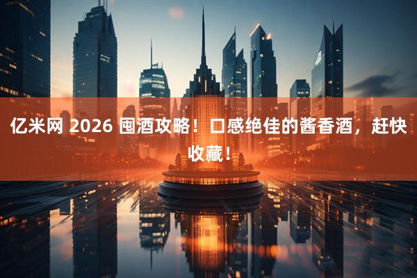 亿米网 2026 囤酒攻略！口感绝佳的酱香酒，赶快收藏！