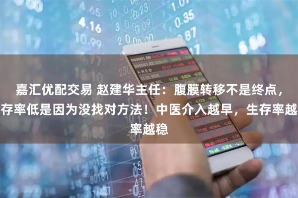 嘉汇优配交易 赵建华主任：腹膜转移不是终点，生存率低是因为没找对方法！中医介入越早，生存率越稳