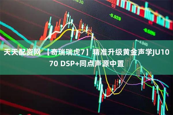 天天配资网 【奇瑞瑞虎7】精准升级黄金声学JU1070 DSP+同点声源中置