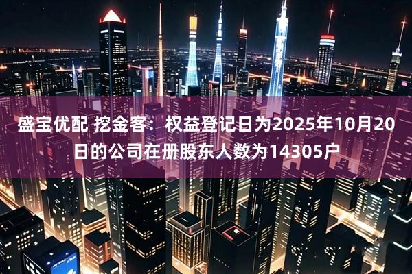 盛宝优配 挖金客：权益登记日为2025年10月20日的公司在册股东人数为14305户