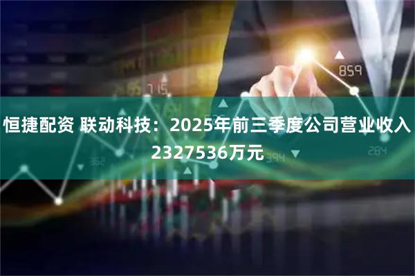 恒捷配资 联动科技：2025年前三季度公司营业收入2327536万元