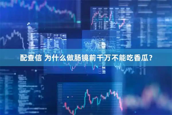 配查信 为什么做肠镜前千万不能吃香瓜？