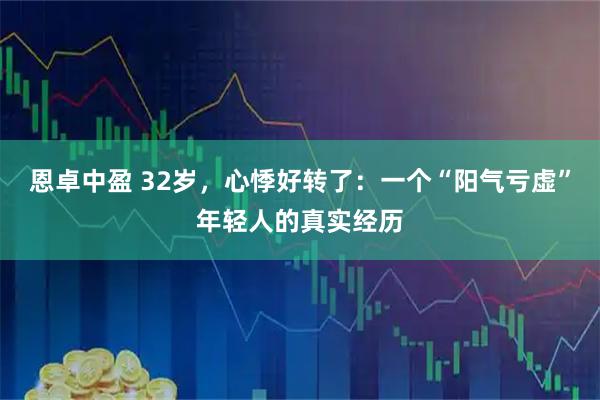 恩卓中盈 32岁，心悸好转了：一个“阳气亏虚”年轻人的真实经历