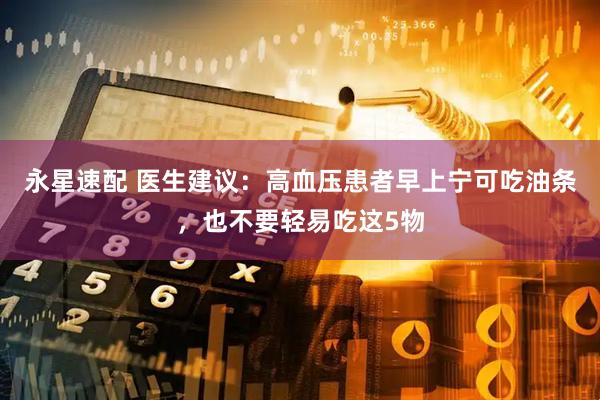 永星速配 医生建议：高血压患者早上宁可吃油条，也不要轻易吃这5物