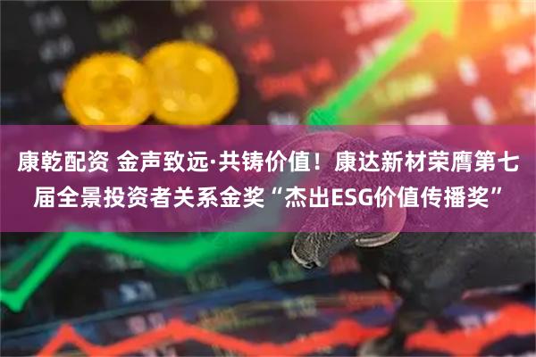 康乾配资 金声致远·共铸价值！康达新材荣膺第七届全景投资者关系金奖“杰出ESG价值传播奖”