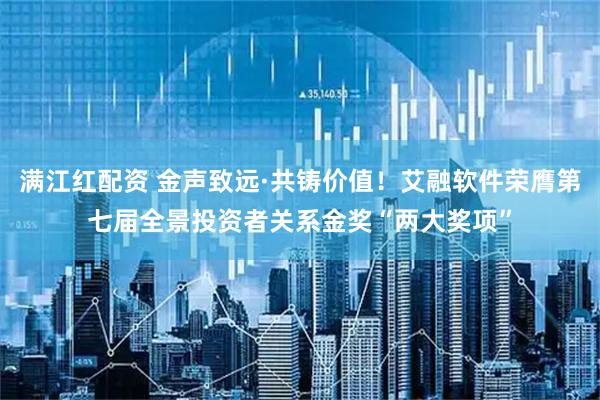 满江红配资 金声致远·共铸价值！艾融软件荣膺第七届全景投资者关系金奖“两大奖项”