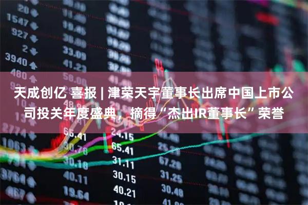 天成创亿 喜报 | 津荣天宇董事长出席中国上市公司投关年度盛典，摘得“杰出IR董事长”荣誉